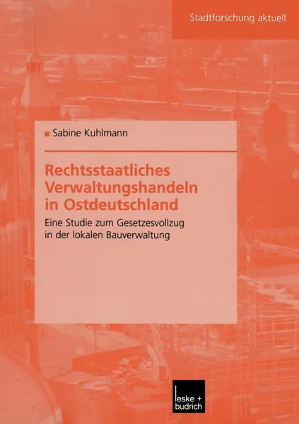 Обложка книги Rechtsstaatliches Verwaltungshandeln in Ostdeutschland. Eine Studie zum Gesetzesvollzug in der lokalen Bauverwaltung, Sabine Kuhlmann