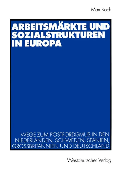 Обложка книги Arbeitsmarkte und Sozialstrukturen in Europa. Wege zum Postfordismus in den Niederlanden, Schweden, Spanien, Grossbritannien und Deutschland, Max Koch