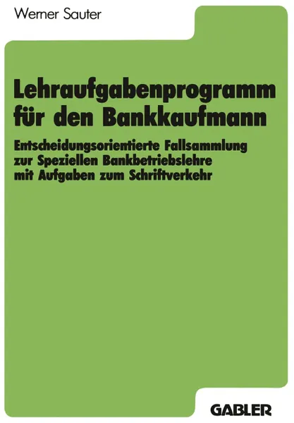 Обложка книги Lehraufgabenprogramm fur den Bankkaufmann. Entscheidungsorientierte Fallsammlung zur Speziellen Bankbetriebslehre mit Aufgaben zum Schriftverkehr, Werner Sauter