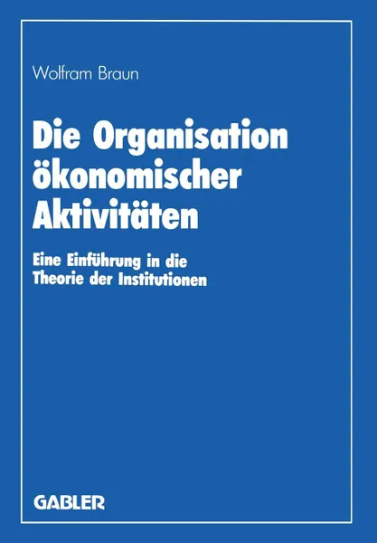 Обложка книги Die Organisation okonomischer Aktivitaten. Eine Einfuhrung in die Theorie der Institutionen, Wolfram Braun