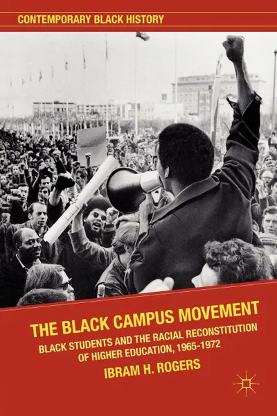 Обложка книги The Black Campus Movement. Black Students and the Racial Reconstitution of Higher Education, 1965-1972, Ibram H. Rogers