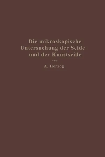 Обложка книги Die mikroskopische Untersuchung der Seide mit besonderer Berucksichtigung der Erzeugnisse der Kunstseidenindustrie, Alois Herzog
