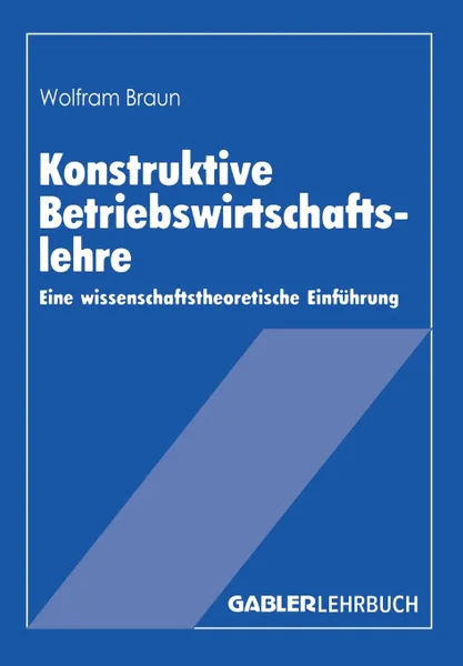 Обложка книги Konstruktive Betriebswirtschaftslehre. Eine wissenschaftstheoretische Einfuhrung, Wolfram Braun