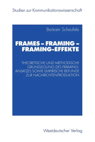 Обложка книги Frames - Framing - Framing-Effekte. Theoretische und methodische Grundlegung des Framing-Ansatzes sowie empirische Befunde zur Nachrichtenproduktion, Bertram Scheufele