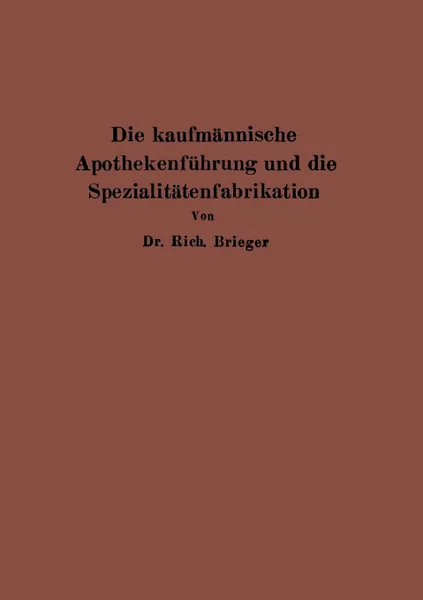 Обложка книги Die kaufmannische Apothekenfuhrung und die Spezialitatenfabrikation, Rich. Brieger