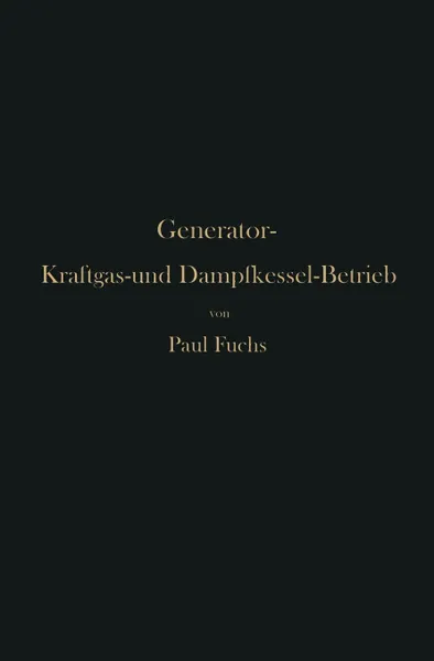Обложка книги Generator-Kraftgas- und Dampfkessel-Betrieb in bezug auf Warmeerzeugung und Warmeverwendung. Eine Darstellung der Vorgange, der Untersuchungs- und Kontrollmethoden bei der Umformung von Brennstoffen fur den Generator-Kraftgas-und Dampfkessel-Betrieb, Paul Fuchs
