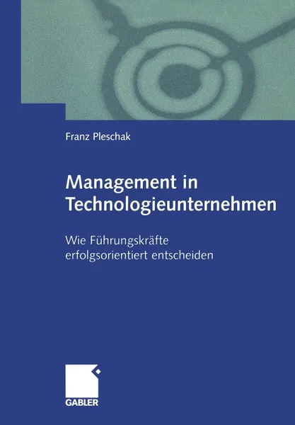 Обложка книги Management in Technologieunternehmen. Wie Fuhrungskrafte erfolgsorientiert entscheiden, Franz Pleschak