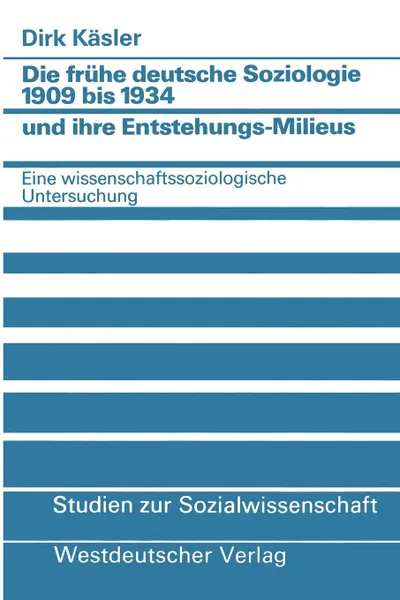 Обложка книги Die Fruhe Deutsche Soziologie 1909 Bis 1934 Und Ihre Entstehungs-Milieus. Eine Wissenschaftssoziologische Untersuchung, Dirk Keasler, Dirk Kaesler