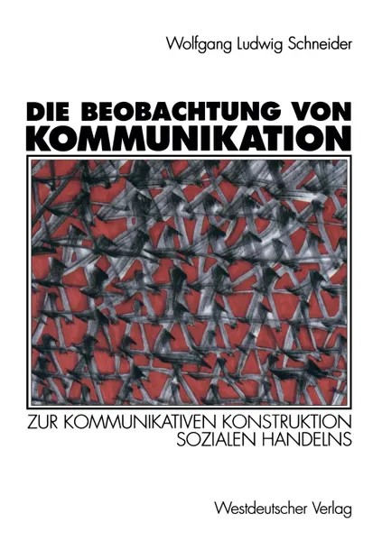 Обложка книги Die Beobachtung von Kommunikation. Zur kommunikativen Konstruktion sozialen Handelns, Wolfgang Ludwig Schneider