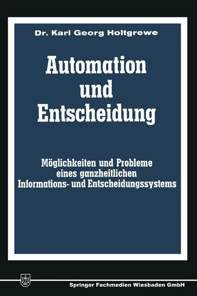 Обложка книги Automation und Entscheidung. Moglichkeiten und Probleme eines ganzheitlichen Informations- und Entscheidungssystems, Karl-Georg Holtgrewe