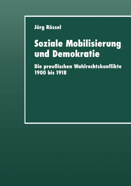 Обложка книги Soziale Mobilisierung und Demokratie. Die preussischen Wahlrechtskonflikte 1900 bis 1918, Jörg Rössel