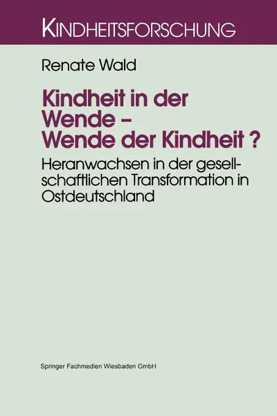 Обложка книги Kindheit in Der Wende Wende Der Kindheit.. Heranwachsen in Der Gesellschaftlichen Transformation in Ostdeutschland, Renate Wald
