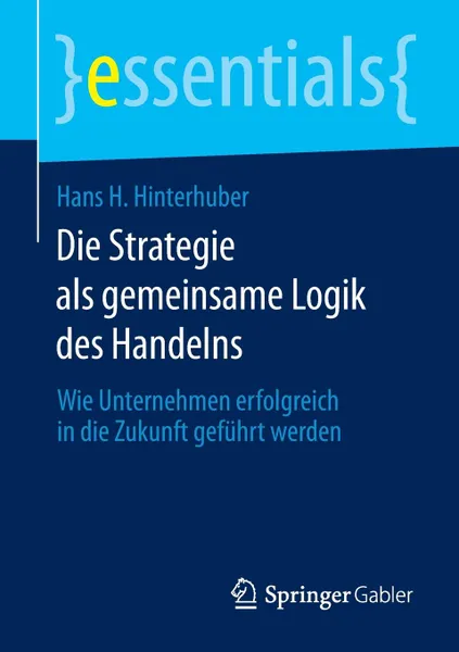 Обложка книги Die Strategie ALS Gemeinsame Logik Des Handelns. Wie Unternehmen Erfolgreich in Die Zukunft Gefuhrt Werden, Hans H. Hinterhuber