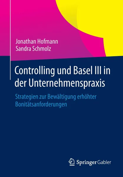 Обложка книги Controlling und Basel III in der Unternehmenspraxis. Strategien zur Bewaltigung erhohter Bonitatsanforderungen, Jonathan Hofmann, Sandra Schmolz