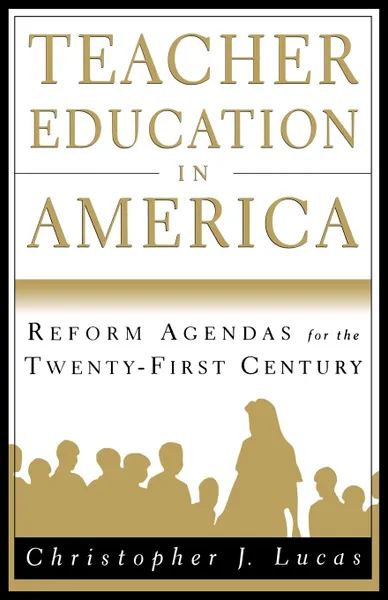 Обложка книги Teacher Education in America. Reform Agendas for the Twenty-First Century, Christopher J Lucas