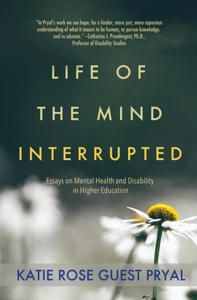 Обложка книги Life of the Mind Interrupted. Essays on Mental Health and Disability in Higher Education, Katie Rose Guest Pryal