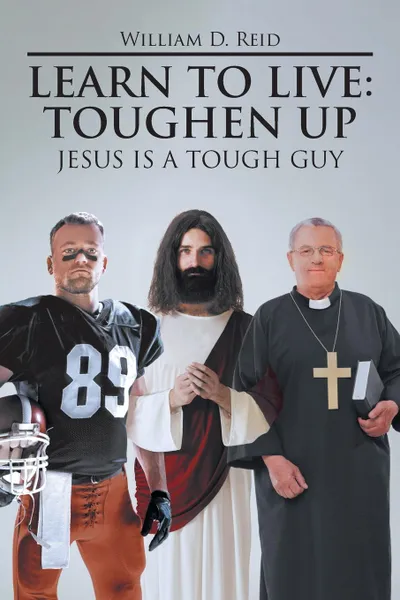 Обложка книги Learn To Live. Toughen Up: Jesus is a Tough Guy, William D. Reid