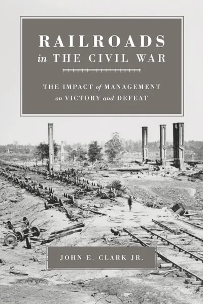 Обложка книги Railroads in the Civil War. The Impact of Management on Victory and Defeat, John E Clark