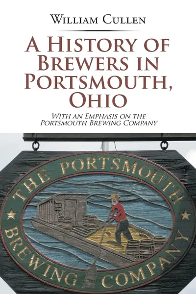 Обложка книги A History of Brewers in Portsmouth, Ohio. With an Emphasis on the Portsmouth Brewing Company, William Cullen