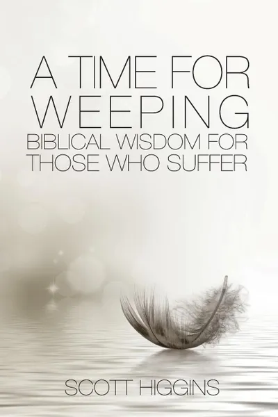 Обложка книги A Time for Weeping. Biblical wisdom for those who suffer, Higgins J Scott