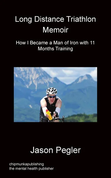 Обложка книги Long Distance Triathlon Memoir - How I Became a Man of Iron with 11 Months Training, Jason Pegler