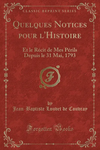 Обложка книги Quelques Notices pour l.Histoire. Et le Recit de Mes Perils Depuis le 31 Mai, 1793 (Classic Reprint), Jean-Baptiste Louvet de Couvray