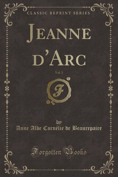 Обложка книги Jeanne d.Arc, Vol. 1 (Classic Reprint), Anne Albe Cornélie de Beaurepaire