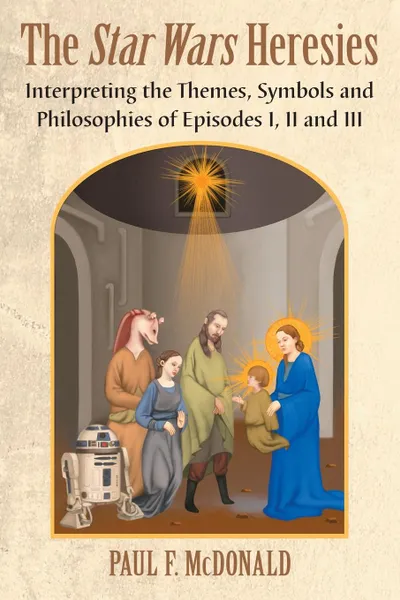 Обложка книги Star Wars Heresies. Interpreting the Themes, Symbols and Philosophies of Episodes I, II and III, Paul F McDonald