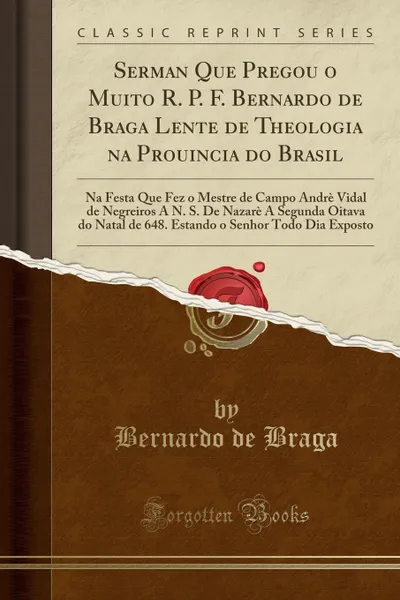 Обложка книги Serman Que Pregou o Muito R. P. F. Bernardo de Braga Lente de Theologia na Prouincia do Brasil. Na Festa Que Fez o Mestre de Campo Andre Vidal de Negreiros A N. S. De Nazare A Segunda Oitava do Natal de 648. Estando o Senhor Todo Dia Exposto, Bernardo de Braga