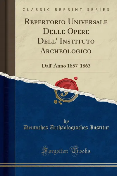 Обложка книги Repertorio Universale Delle Opere Dell. Instituto Archeologico. Dall. Anno 1857-1863 (Classic Reprint), Deutsches Archäologisches Institut