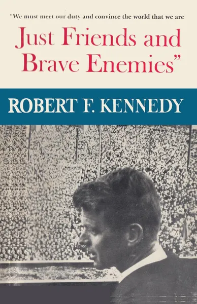 Обложка книги Just Friends and Brave Enemies. We must meet our duty and convince the world that we are JUST FRIENDS AND BRAVE ENEMIES, Robert F Kennedy