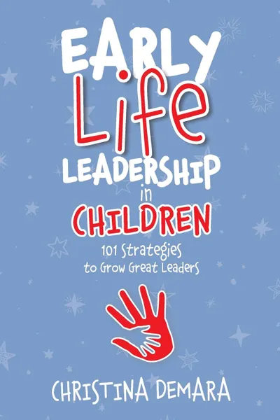 Обложка книги Early Life Leadership in Children. 101 Strategies to Grow Great Leaders, Christina DeMara