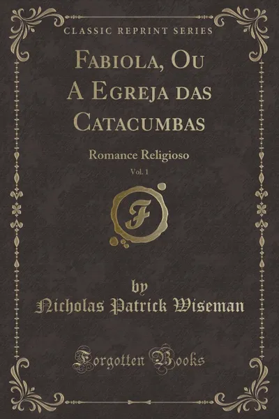 Обложка книги Fabiola, Ou A Egreja das Catacumbas, Vol. 1. Romance Religioso (Classic Reprint), Nicholas Patrick Wiseman