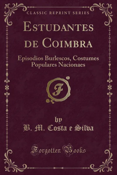 Обложка книги Estudantes de Coimbra. Episodios Burlescos, Costumes Populares Nacionaes (Classic Reprint), B. M. Costa e Silva