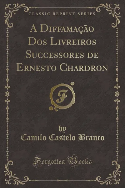 Обложка книги A Diffamacao Dos Livreiros Successores de Ernesto Chardron (Classic Reprint), Camilo Castelo Branco