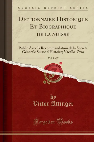 Обложка книги Dictionnaire Historique Et Biographique de la Suisse, Vol. 7 of 7. Publie Avec la Recommandation de la Societe Generale Suisse d.Histoire; Vacallo-Zyro (Classic Reprint), Victor Attinger