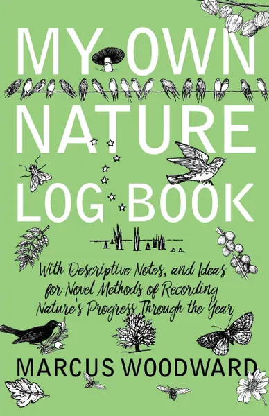 Обложка книги My Own Nature Log Book - With Descriptive Notes, and Ideas for Novel Methods of Recording Nature.s Progress Through the Year, Marcus Woodward