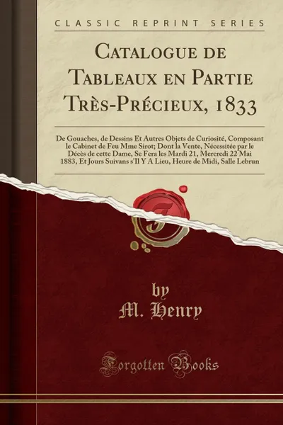 Обложка книги Catalogue de Tableaux en Partie Tres-Precieux, 1833. De Gouaches, de Dessins Et Autres Objets de Curiosite, Composant le Cabinet de Feu Mme Sirot; Dont la Vente, Necessitee par le Deces de cette Dame, Se Fera les Mardi 21, Mercredi 22 Mai 1883, Et, M. Henry