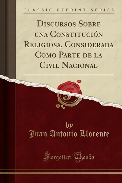 Обложка книги Discursos Sobre una Constitucion Religiosa, Considerada Como Parte de la Civil Nacional (Classic Reprint), Juan Antonio Llorente