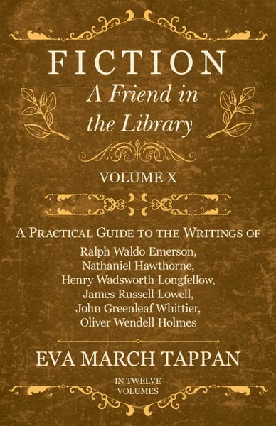 Обложка книги Fiction - A Friend in the Library - Volume X - A Practical Guide to the Writings of Ralph Waldo Emerson, Nathaniel Hawthorne, Henry Wadsworth Longfellow, James Russell Lowell, John Greenleaf Whittier, Oliver Wendell Holmes - In Twelve Volumes, Eva March Tappan