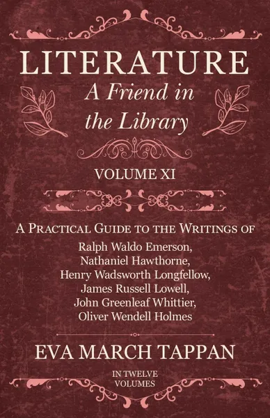 Обложка книги Literature - A Friend in the Library - Volume XI -  A Practical Guide to the Writings of Ralph Waldo Emerson, Nathaniel Hawthorne, Henry Wadsworth Longfellow, James Russell Lowell, John Greenleaf Whittier, Oliver Wendell Holmes - In Twelve Volumes, Eva March Tappan