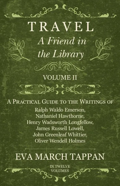 Обложка книги Travel - A Friend in the Library - Volume II - A Practical Guide to the Writings of Ralph Waldo Emerson, Nathaniel Hawthorne, Henry Wadsworth Longfellow, James Russell Lowell, John Greenleaf Whittier, Oliver Wendell Holmes - In Twelve Volumes, Eva March Tappan