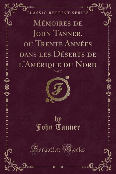 Обложка книги Memoires de John Tanner, ou Trente Annees dans les Deserts de l.Amerique du Nord, Vol. 2 (Classic Reprint), John Tanner