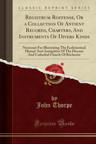 Обложка книги Registrum Roffense, Or a Collection Of Antient Records, Charters, And Instruments Of Divers Kinds. Necessary For Illustrating The Ecclesiastical History And Antiquities Of The Diocese And Cathedral Church Of Rochester (Classic Reprint), John Thorpe