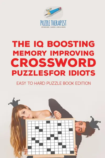 Обложка книги The IQ Boosting Memory Improving Crossword Puzzles for Idiots . Easy to Hard Puzzle Book Edition, Puzzle Therapist