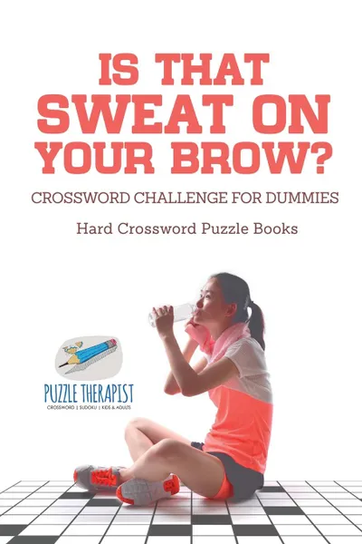 Обложка книги Is That Sweat on Your Brow. . Hard Crossword Puzzle Books . Crossword Challenge for Dummies, Puzzle Therapist