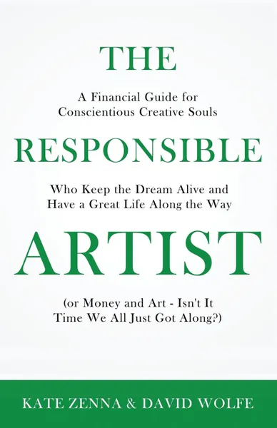 Обложка книги The Responsible Artist. A Financial Guide for Conscientious  Creative Souls Who Keep the Dream Alive  and Have a Great Life Along the Way, Kate Zenna, David Wolfe