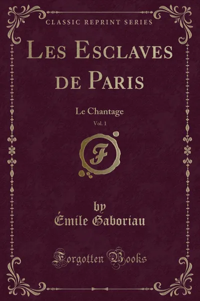 Обложка книги Les Esclaves de Paris, Vol. 1. Le Chantage (Classic Reprint), Émile Gaboriau