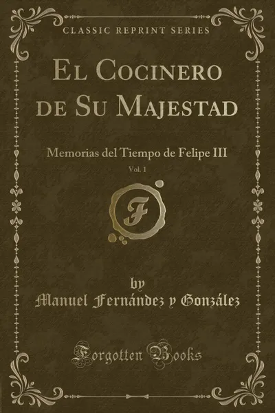 Обложка книги El Cocinero de Su Majestad, Vol. 1. Memorias del Tiempo de Felipe III (Classic Reprint), Manuel Fernández y González