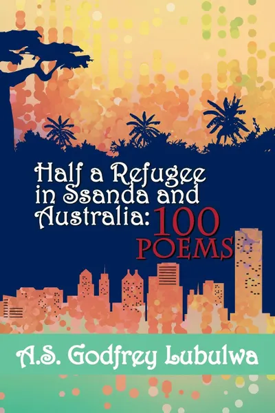 Обложка книги Half a Refugee in Ssanda and Australia. 100 Poems, A.S. Godfrey Lubulwa